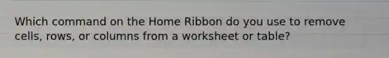 Which command on the Home Ribbon do you use to remove cells, rows, or columns from a worksheet or table?