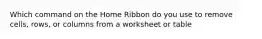 Which command on the Home Ribbon do you use to remove cells, rows, or columns from a worksheet or table