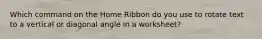 Which command on the Home Ribbon do you use to rotate text to a vertical or diagonal angle in a worksheet?