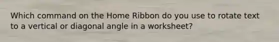 Which command on the Home Ribbon do you use to rotate text to a vertical or diagonal angle in a worksheet?