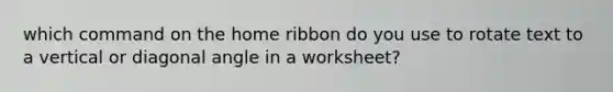 which command on the home ribbon do you use to rotate text to a vertical or diagonal angle in a worksheet?