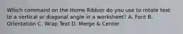 Which command on the Home Ribbon do you use to rotate text to a vertical or diagonal angle in a worksheet? A. Font B. Orientation C. Wrap Text D. Merge & Center