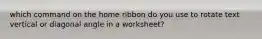 which command on the home ribbon do you use to rotate text vertical or diagonal angle in a worksheet?