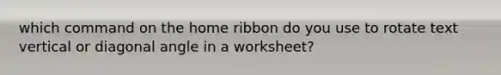 which command on the home ribbon do you use to rotate text vertical or diagonal angle in a worksheet?