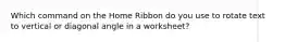 Which command on the Home Ribbon do you use to rotate text to vertical or diagonal angle in a worksheet?