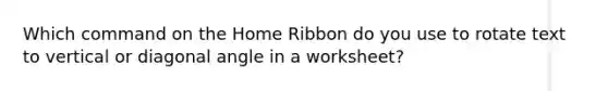 Which command on the Home Ribbon do you use to rotate text to vertical or diagonal angle in a worksheet?