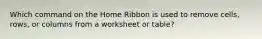 Which command on the Home Ribbon is used to remove cells, rows, or columns from a worksheet or table?