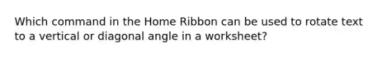 Which command in the Home Ribbon can be used to rotate text to a vertical or diagonal angle in a worksheet?