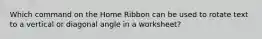 Which command on the Home Ribbon can be used to rotate text to a vertical or diagonal angle in a worksheet?