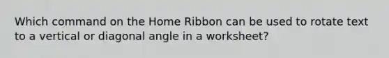 Which command on the Home Ribbon can be used to rotate text to a vertical or diagonal angle in a worksheet?