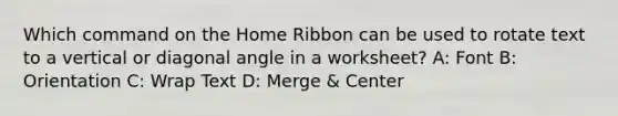 Which command on the Home Ribbon can be used to rotate text to a vertical or diagonal angle in a worksheet? A: Font B: Orientation C: Wrap Text D: Merge & Center