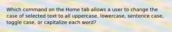 Which command on the Home tab allows a user to change the case of selected text to all uppercase, lowercase, sentence case, toggle case, or capitalize each word?