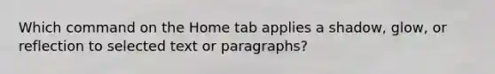 Which command on the Home tab applies a shadow, glow, or reflection to selected text or paragraphs?