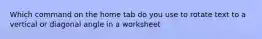 Which command on the home tab do you use to rotate text to a vertical or diagonal angle in a worksheet