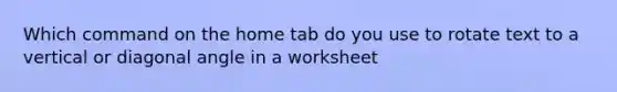 Which command on the home tab do you use to rotate text to a vertical or diagonal angle in a worksheet