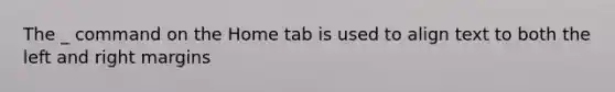 The _ command on the Home tab is used to align text to both the left and right margins