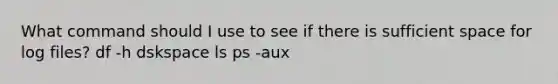 What command should I use to see if there is sufficient space for log files? df -h dskspace ls ps -aux