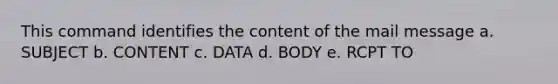 This command identifies the content of the mail message a. SUBJECT b. CONTENT c. DATA d. BODY e. RCPT TO