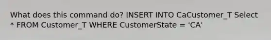 What does this command do? INSERT INTO CaCustomer_T Select * FROM Customer_T WHERE CustomerState = 'CA'