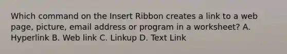 Which command on the Insert Ribbon creates a link to a web page, picture, email address or program in a worksheet? A. Hyperlink B. Web link C. Linkup D. Text Link