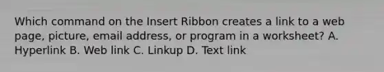 Which command on the Insert Ribbon creates a link to a web page, picture, email address, or program in a worksheet? A. Hyperlink B. Web link C. Linkup D. Text link