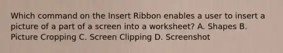 Which command on the Insert Ribbon enables a user to insert a picture of a part of a screen into a worksheet? A. Shapes B. Picture Cropping C. Screen Clipping D. Screenshot