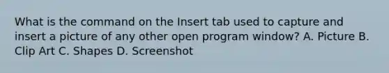 What is the command on the Insert tab used to capture and insert a picture of any other open program window? A. Picture B. Clip Art C. Shapes D. Screenshot