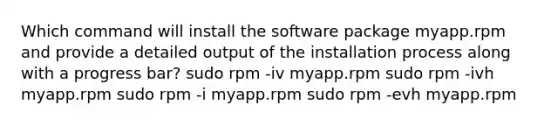 Which command will install the software package myapp.rpm and provide a detailed output of the installation process along with a progress bar? sudo rpm -iv myapp.rpm sudo rpm -ivh myapp.rpm sudo rpm -i myapp.rpm sudo rpm -evh myapp.rpm