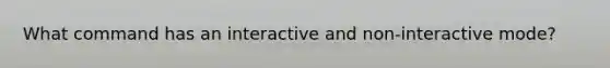 What command has an interactive and non-interactive mode?
