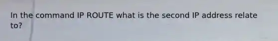 In the command IP ROUTE what is the second IP address relate to?