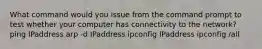 What command would you issue from the command prompt to test whether your computer has connectivity to the network? ping IPaddress arp -d IPaddress ipconfig IPaddress ipconfig /all