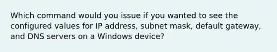 Which command would you issue if you wanted to see the configured values for IP address, subnet mask, default gateway, and DNS servers on a Windows device?