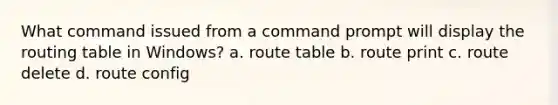 What command issued from a command prompt will display the routing table in Windows? a. route table b. route print c. route delete d. route config