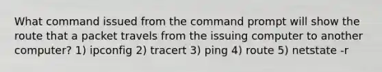 What command issued from the command prompt will show the route that a packet travels from the issuing computer to another computer? 1) ipconfig 2) tracert 3) ping 4) route 5) netstate -r