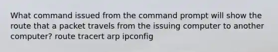 What command issued from the command prompt will show the route that a packet travels from the issuing computer to another computer? route tracert arp ipconfig