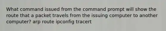 What command issued from the command prompt will show the route that a packet travels from the issuing computer to another computer? arp route ipconfig tracert