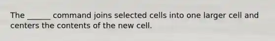 The ______ command joins selected cells into one larger cell and centers the contents of the new cell.