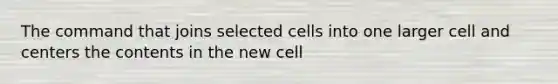 The command that joins selected cells into one larger cell and centers the contents in the new cell