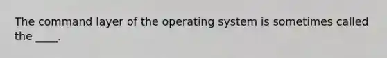 The command layer of the operating system is sometimes called the ____.