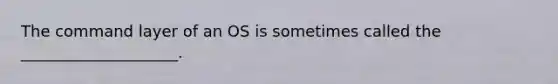 The command layer of an OS is sometimes called the ____________________.