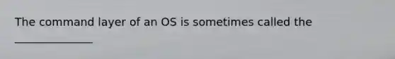 The command layer of an OS is sometimes called the ______________