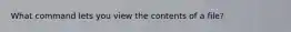 What command lets you view the contents of a file?