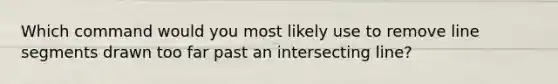 Which command would you most likely use to remove line segments drawn too far past an intersecting line?