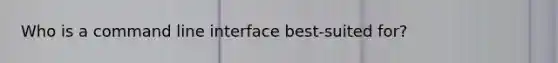 Who is a command line interface best-suited for?