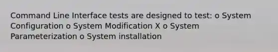 Command Line Interface tests are designed to test: o System Configuration o System Modification X o System Parameterization o System installation