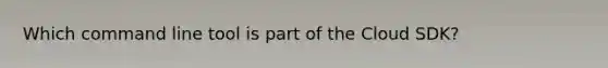 Which command line tool is part of the Cloud SDK?