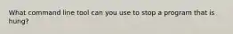 What command line tool can you use to stop a program that is hung?