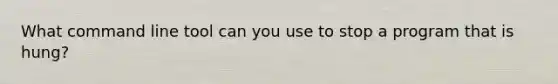 What command line tool can you use to stop a program that is hung?