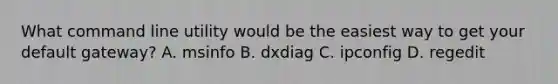 What command line utility would be the easiest way to get your default gateway? A. msinfo B. dxdiag C. ipconfig D. regedit