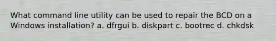 What command line utility can be used to repair the BCD on a Windows installation? a. dfrgui b. diskpart c. bootrec d. chkdsk